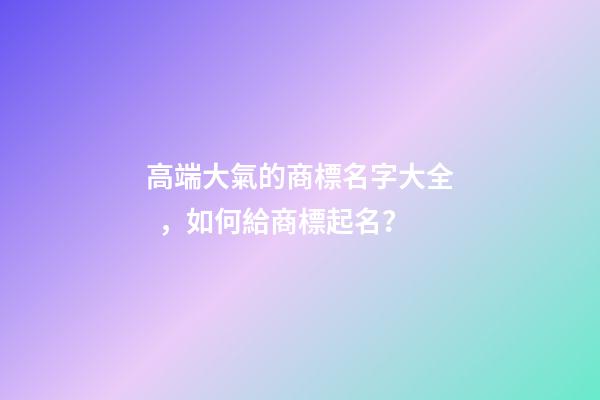 高端大氣的商標名字大全，如何給商標起名？
